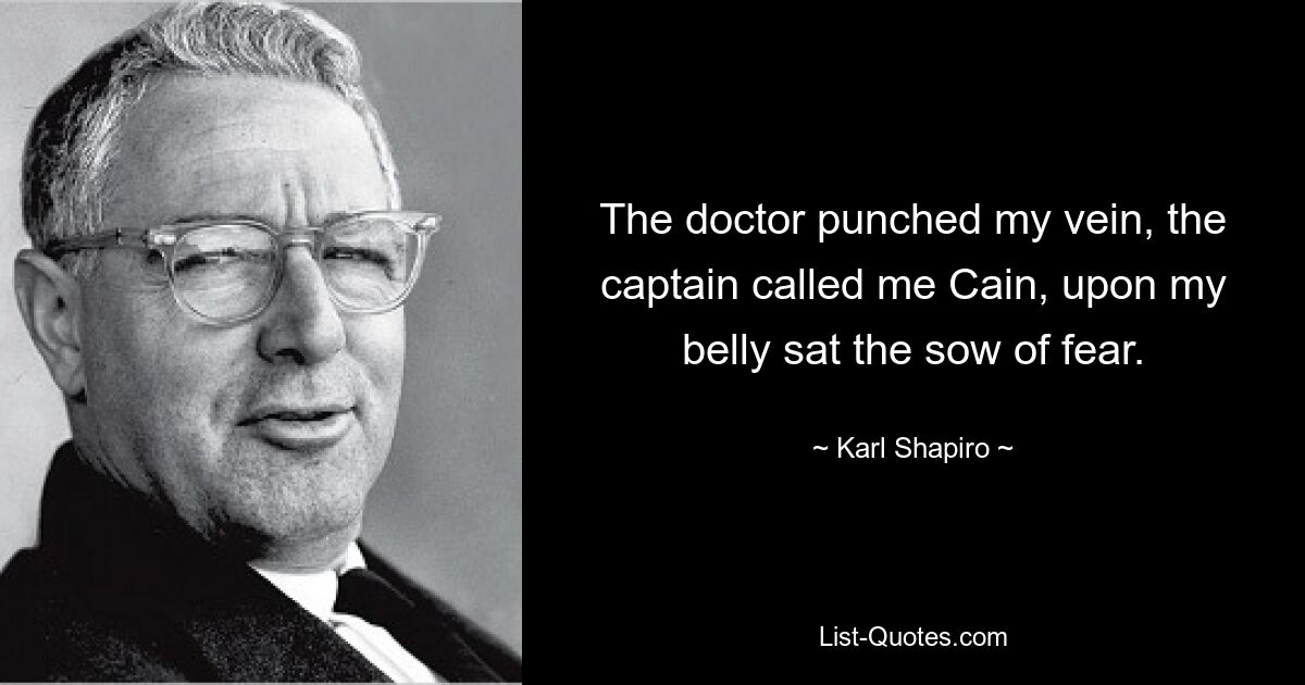 The doctor punched my vein, the captain called me Cain, upon my belly sat the sow of fear. — © Karl Shapiro