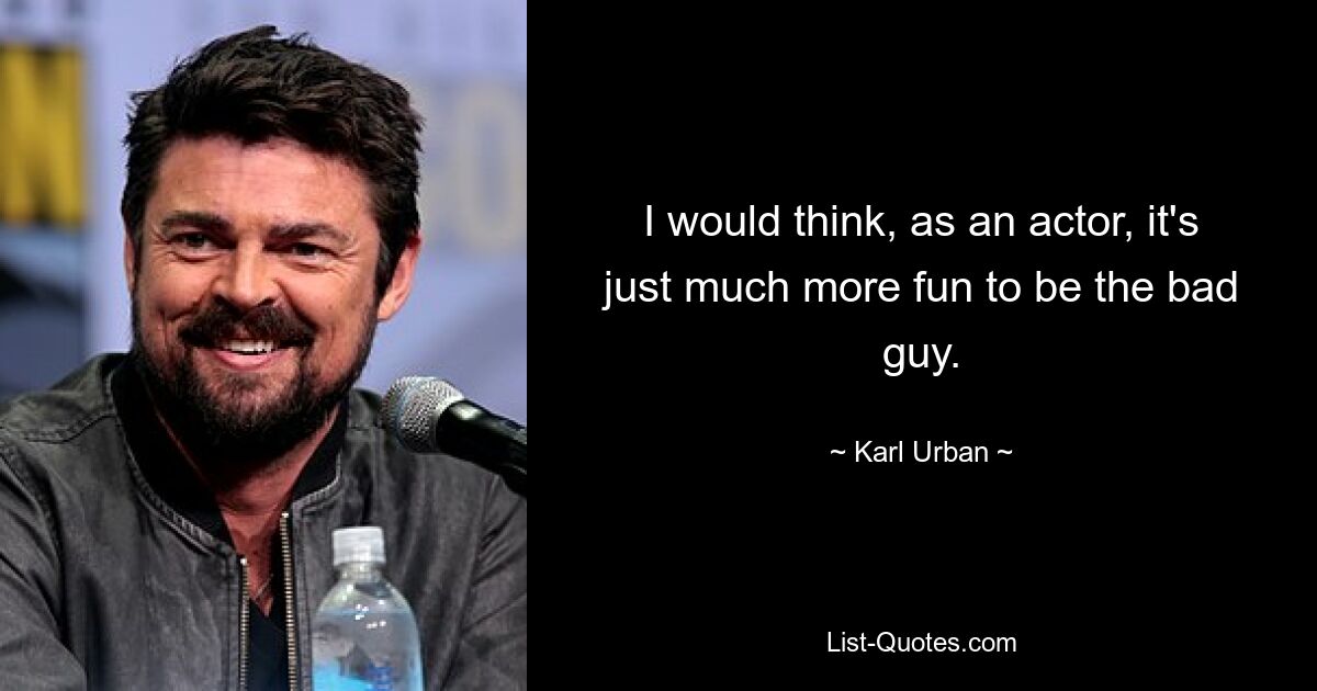 I would think, as an actor, it's just much more fun to be the bad guy. — © Karl Urban