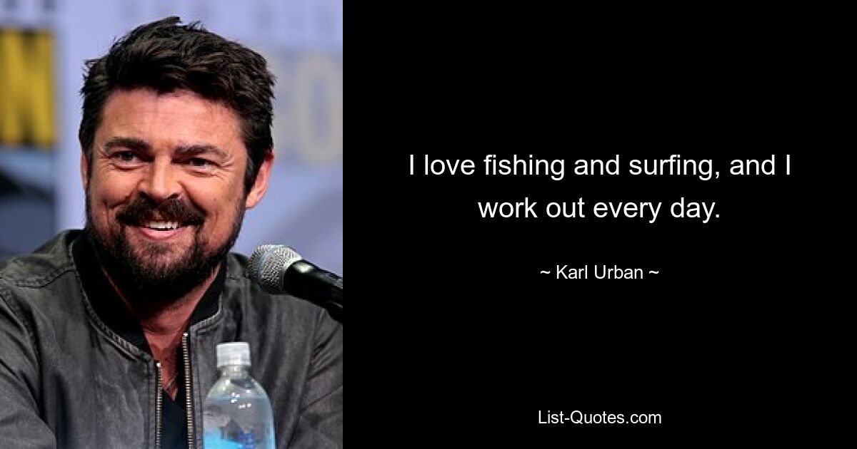 I love fishing and surfing, and I work out every day. — © Karl Urban