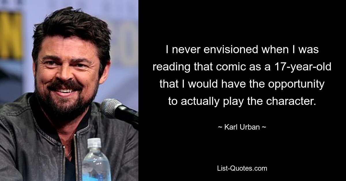 I never envisioned when I was reading that comic as a 17-year-old that I would have the opportunity to actually play the character. — © Karl Urban