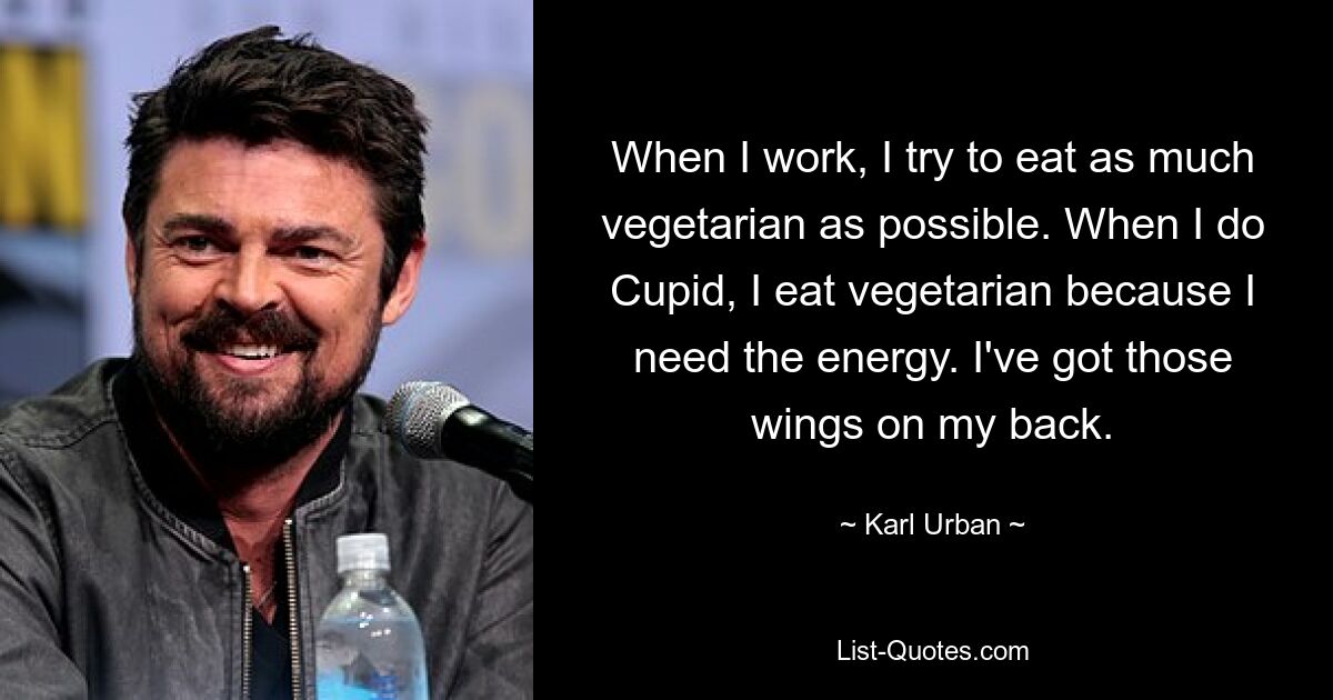 When I work, I try to eat as much vegetarian as possible. When I do Cupid, I eat vegetarian because I need the energy. I've got those wings on my back. — © Karl Urban