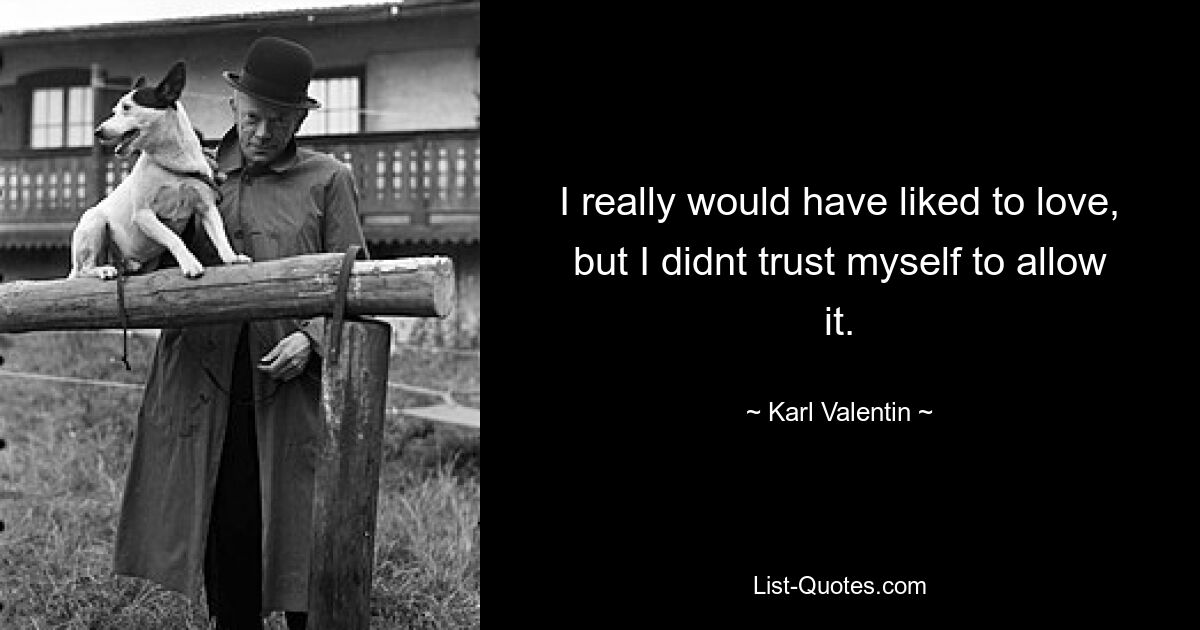 I really would have liked to love, but I didnt trust myself to allow it. — © Karl Valentin