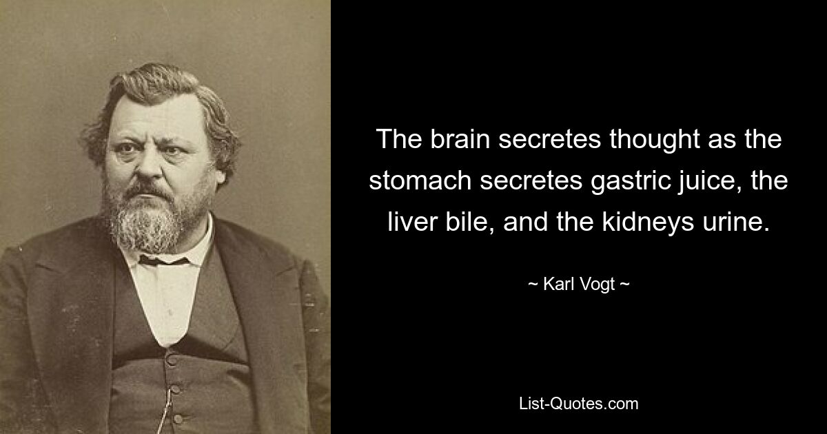 The brain secretes thought as the stomach secretes gastric juice, the liver bile, and the kidneys urine. — © Karl Vogt