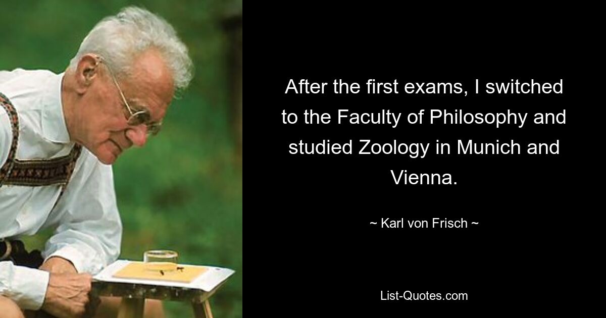 After the first exams, I switched to the Faculty of Philosophy and studied Zoology in Munich and Vienna. — © Karl von Frisch