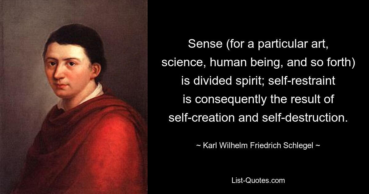 Sense (for a particular art, science, human being, and so forth) is divided spirit; self-restraint is consequently the result of self-creation and self-destruction. — © Karl Wilhelm Friedrich Schlegel