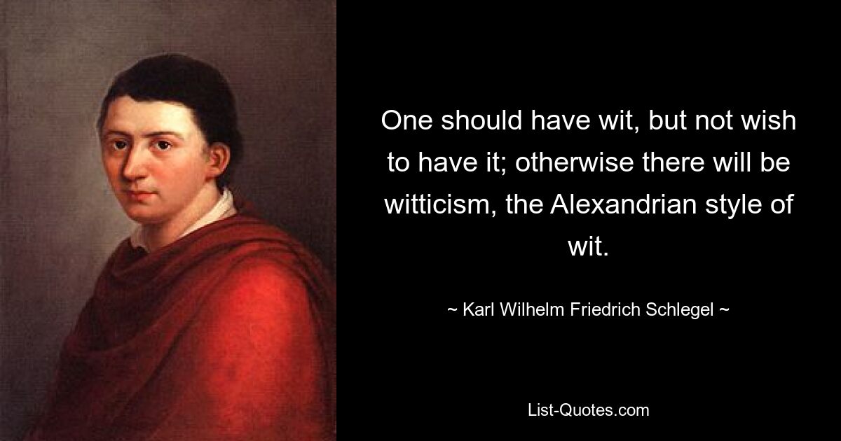 One should have wit, but not wish to have it; otherwise there will be witticism, the Alexandrian style of wit. — © Karl Wilhelm Friedrich Schlegel