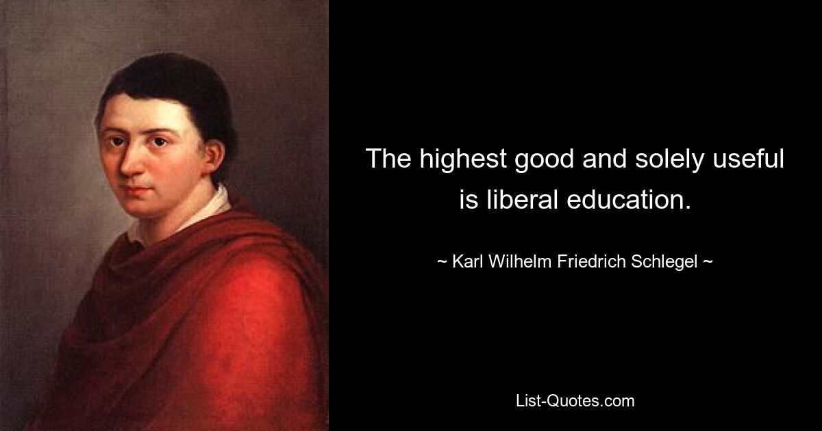 The highest good and solely useful is liberal education. — © Karl Wilhelm Friedrich Schlegel