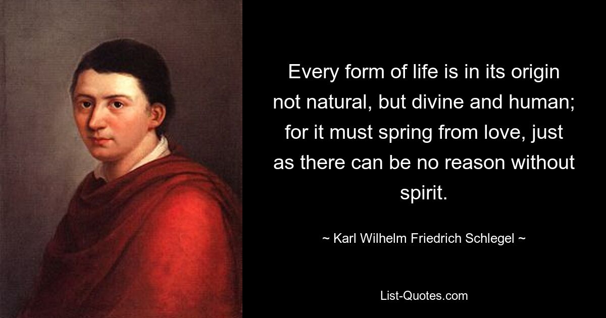 Every form of life is in its origin not natural, but divine and human; for it must spring from love, just as there can be no reason without spirit. — © Karl Wilhelm Friedrich Schlegel