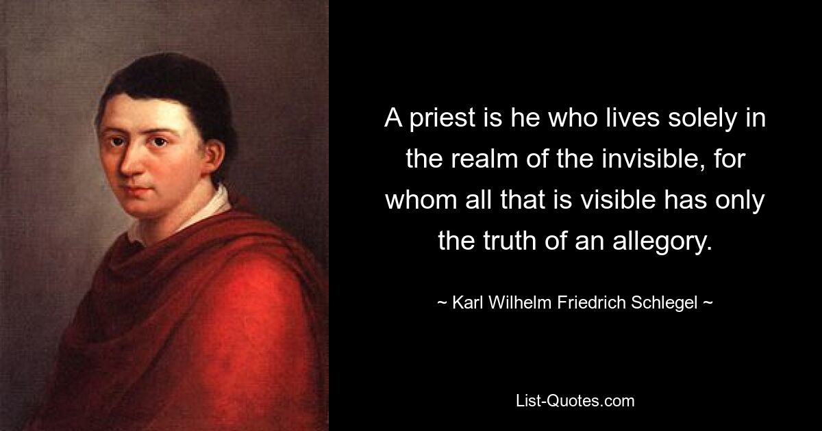 A priest is he who lives solely in the realm of the invisible, for whom all that is visible has only the truth of an allegory. — © Karl Wilhelm Friedrich Schlegel