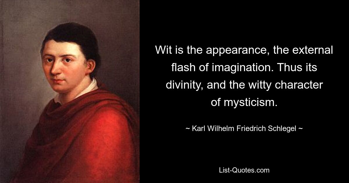 Wit is the appearance, the external flash of imagination. Thus its divinity, and the witty character of mysticism. — © Karl Wilhelm Friedrich Schlegel