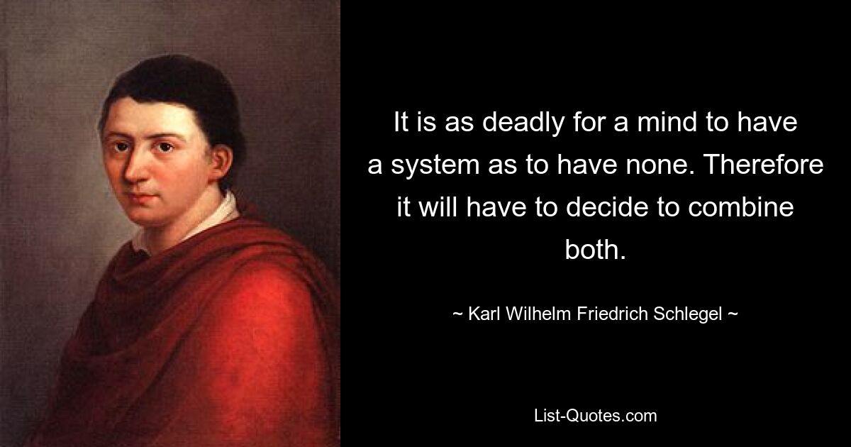 It is as deadly for a mind to have a system as to have none. Therefore it will have to decide to combine both. — © Karl Wilhelm Friedrich Schlegel