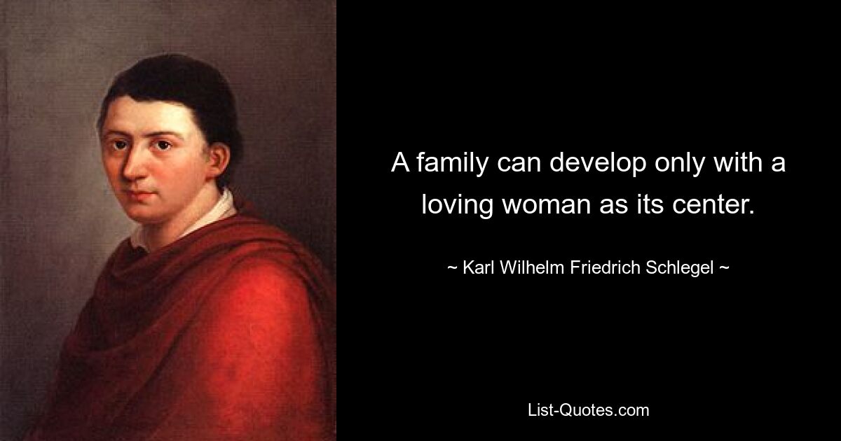 A family can develop only with a loving woman as its center. — © Karl Wilhelm Friedrich Schlegel