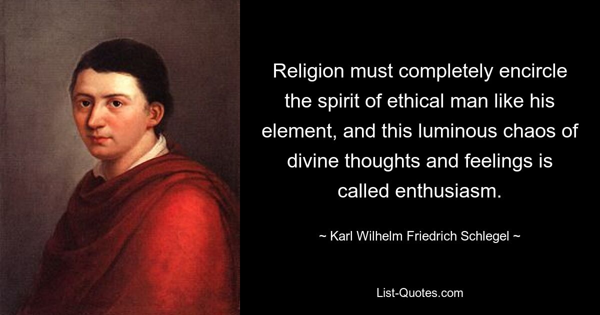 Religion must completely encircle the spirit of ethical man like his element, and this luminous chaos of divine thoughts and feelings is called enthusiasm. — © Karl Wilhelm Friedrich Schlegel