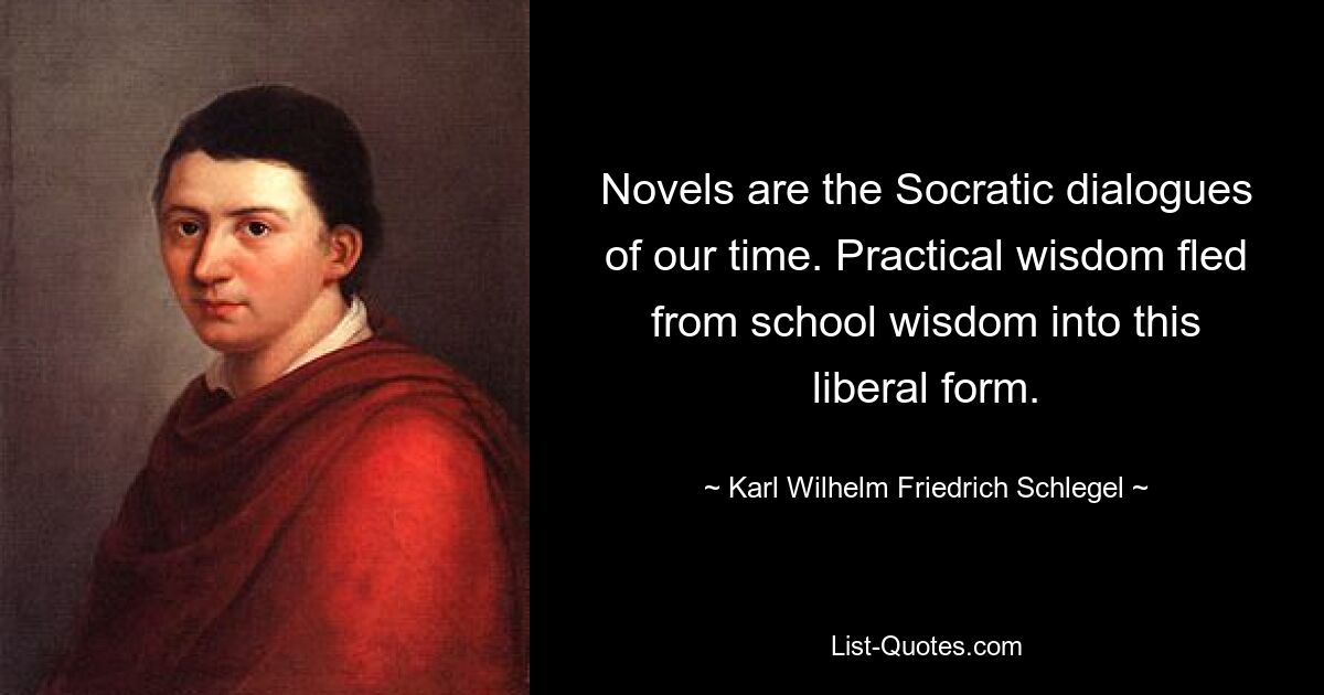 Novels are the Socratic dialogues of our time. Practical wisdom fled from school wisdom into this liberal form. — © Karl Wilhelm Friedrich Schlegel