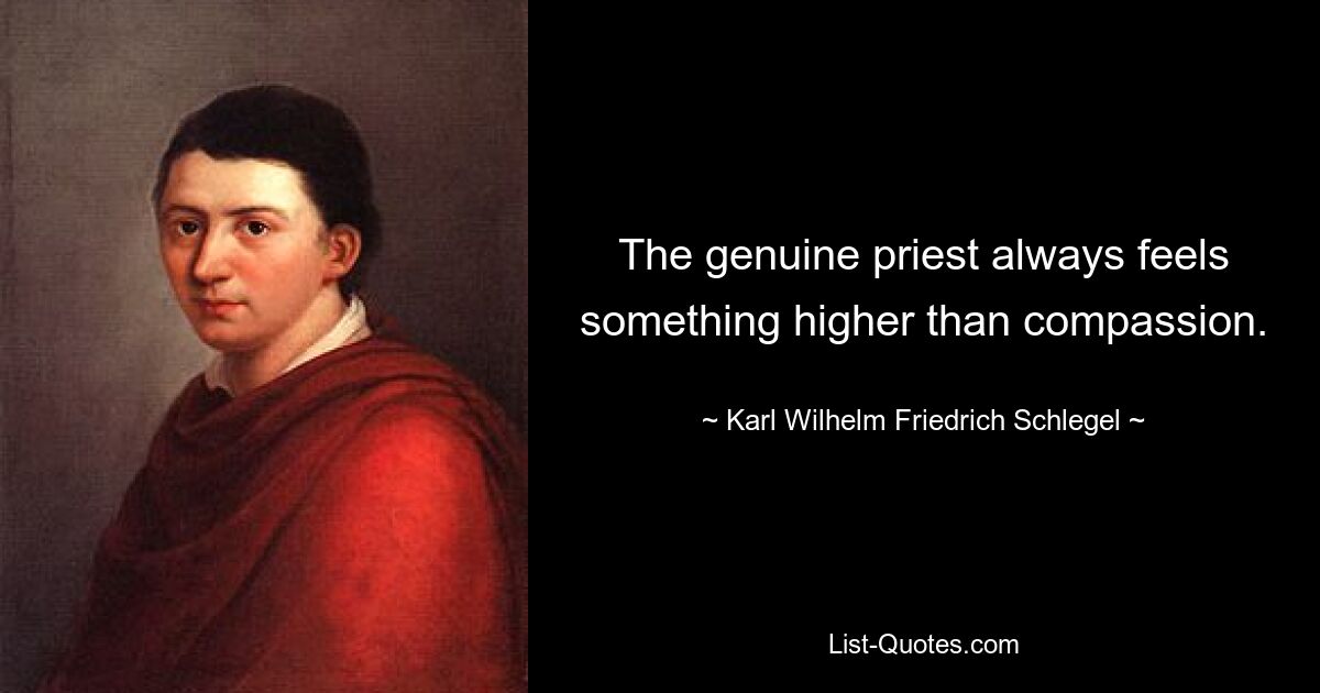 The genuine priest always feels something higher than compassion. — © Karl Wilhelm Friedrich Schlegel