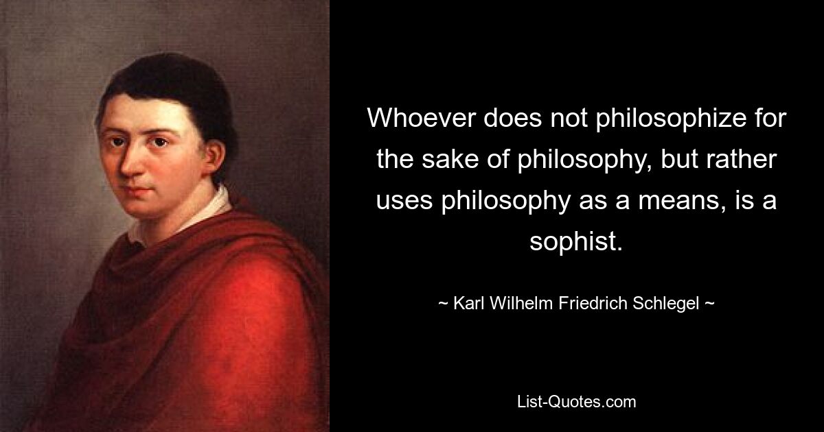 Whoever does not philosophize for the sake of philosophy, but rather uses philosophy as a means, is a sophist. — © Karl Wilhelm Friedrich Schlegel