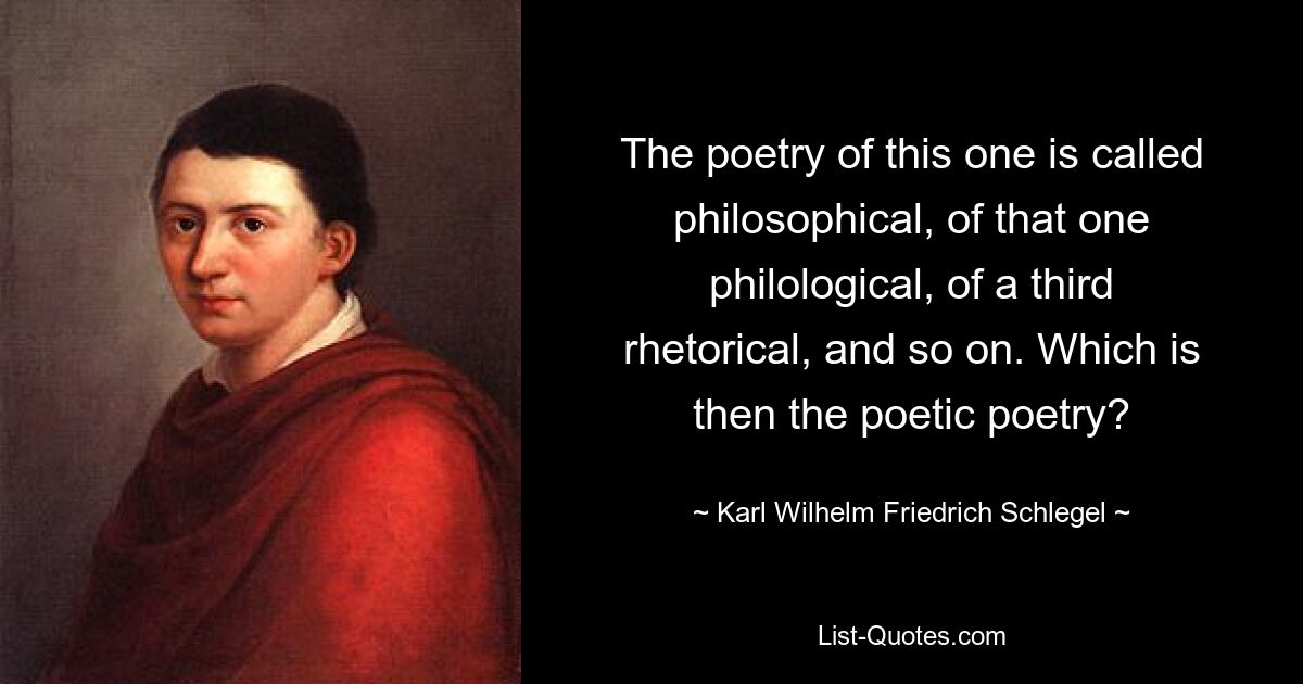 The poetry of this one is called philosophical, of that one philological, of a third rhetorical, and so on. Which is then the poetic poetry? — © Karl Wilhelm Friedrich Schlegel