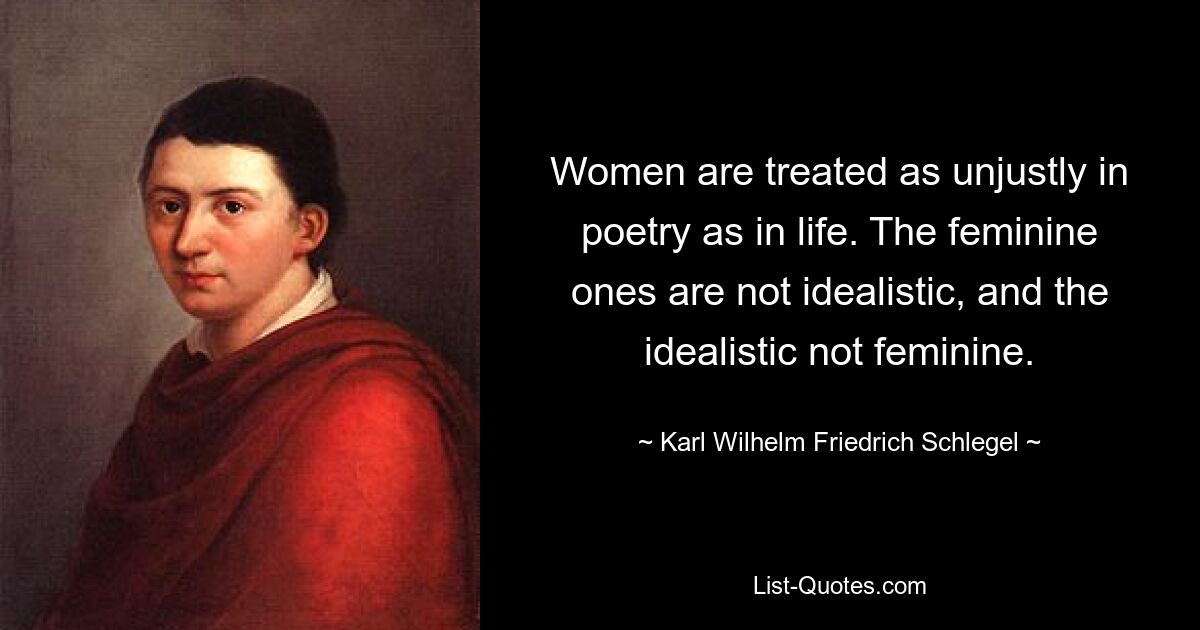 Women are treated as unjustly in poetry as in life. The feminine ones are not idealistic, and the idealistic not feminine. — © Karl Wilhelm Friedrich Schlegel