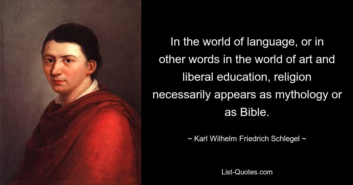 In the world of language, or in other words in the world of art and liberal education, religion necessarily appears as mythology or as Bible. — © Karl Wilhelm Friedrich Schlegel