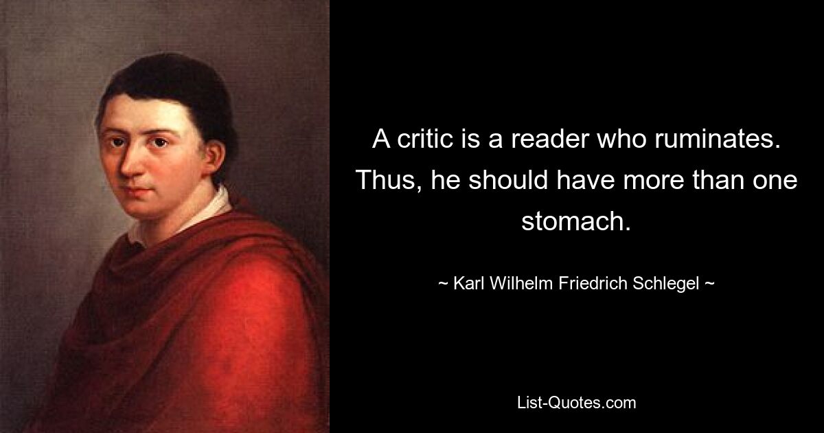 Критик — это размышляющий читатель. Таким образом, у него должно быть более одного желудка. — © Карл Вильгельм Фридрих Шлегель 