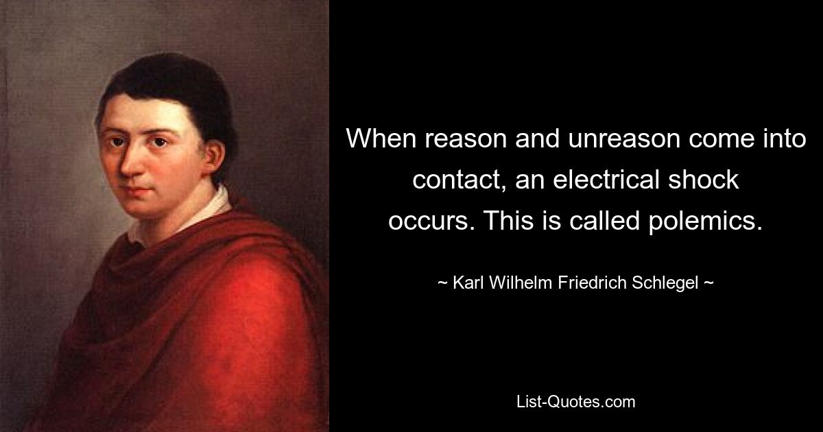 When reason and unreason come into contact, an electrical shock occurs. This is called polemics. — © Karl Wilhelm Friedrich Schlegel