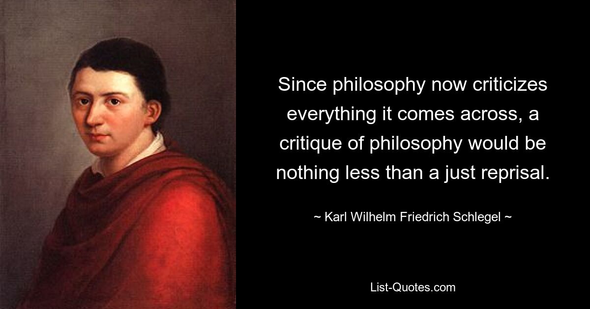 Since philosophy now criticizes everything it comes across, a critique of philosophy would be nothing less than a just reprisal. — © Karl Wilhelm Friedrich Schlegel