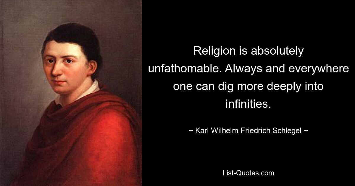 Religion is absolutely unfathomable. Always and everywhere one can dig more deeply into infinities. — © Karl Wilhelm Friedrich Schlegel