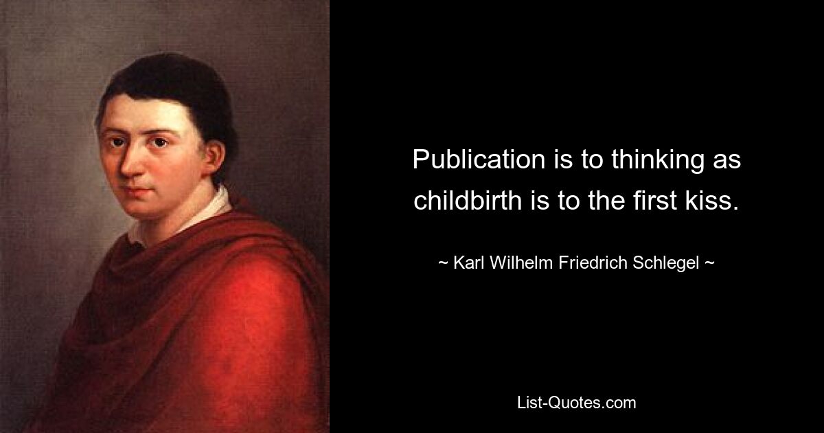 Publication is to thinking as childbirth is to the first kiss. — © Karl Wilhelm Friedrich Schlegel