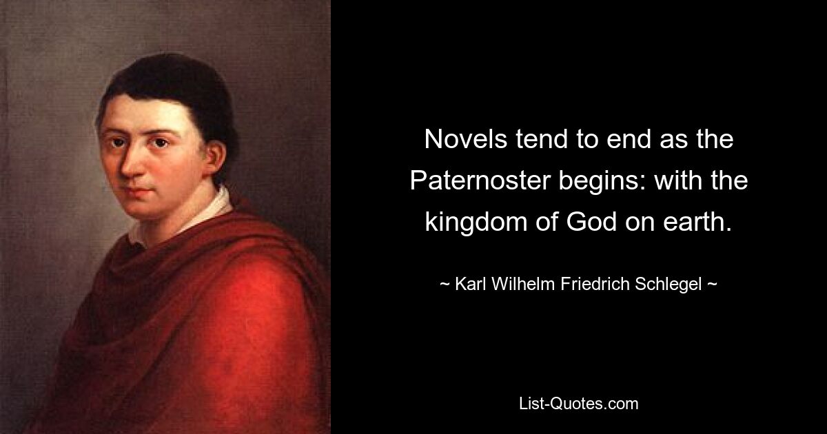 Novels tend to end as the Paternoster begins: with the kingdom of God on earth. — © Karl Wilhelm Friedrich Schlegel