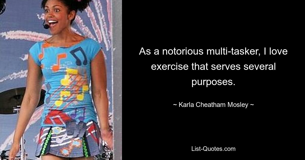 As a notorious multi-tasker, I love exercise that serves several purposes. — © Karla Cheatham Mosley