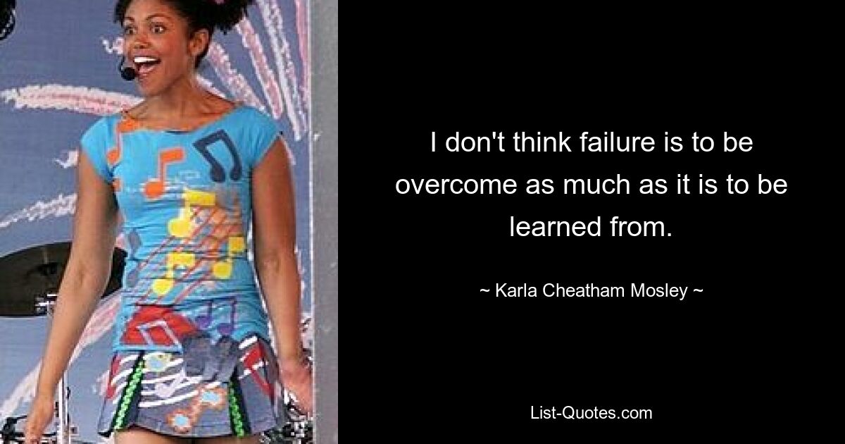 I don't think failure is to be overcome as much as it is to be learned from. — © Karla Cheatham Mosley