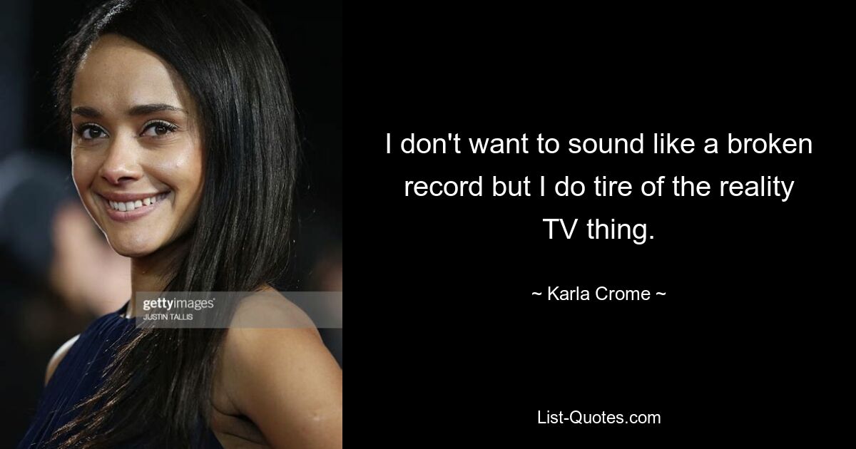 I don't want to sound like a broken record but I do tire of the reality TV thing. — © Karla Crome