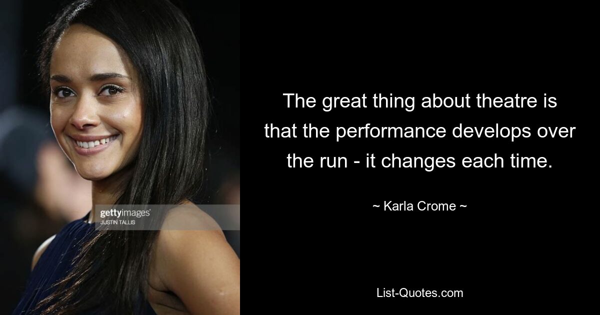 The great thing about theatre is that the performance develops over the run - it changes each time. — © Karla Crome