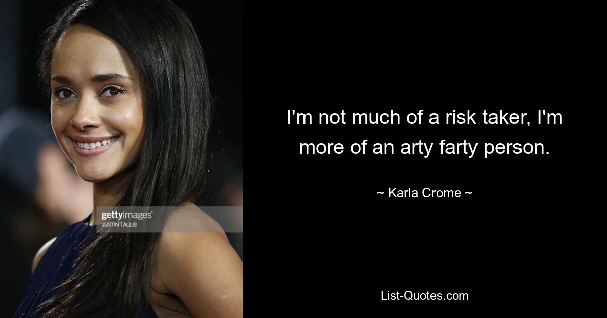 I'm not much of a risk taker, I'm more of an arty farty person. — © Karla Crome