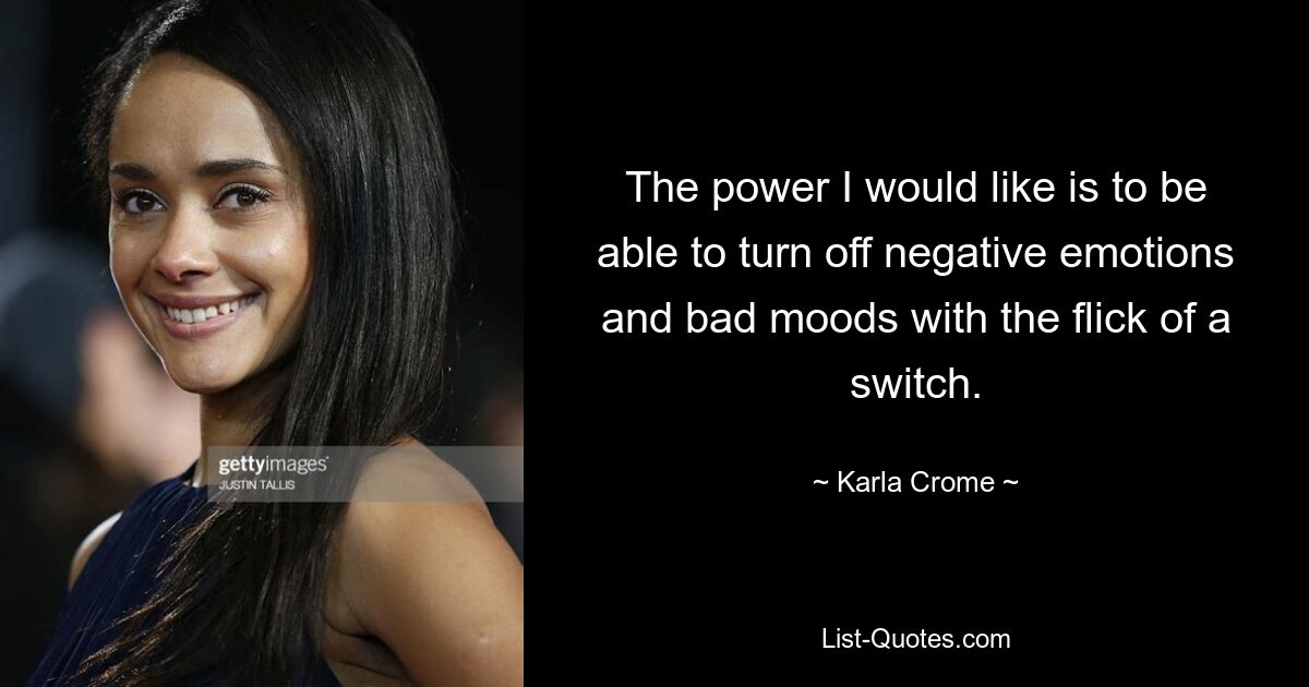 The power I would like is to be able to turn off negative emotions and bad moods with the flick of a switch. — © Karla Crome