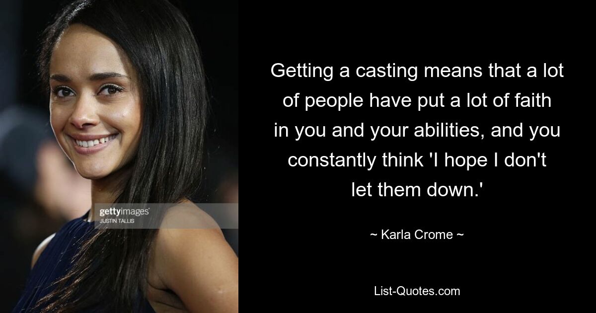 Getting a casting means that a lot of people have put a lot of faith in you and your abilities, and you constantly think 'I hope I don't let them down.' — © Karla Crome