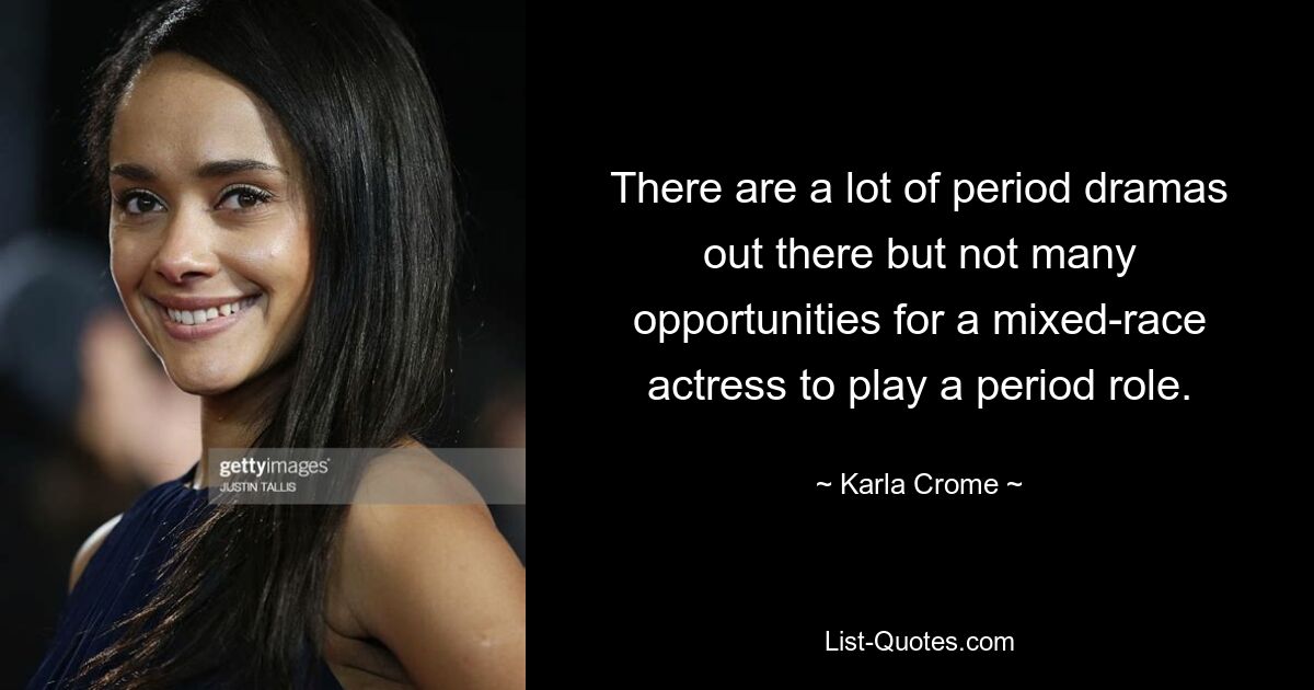 There are a lot of period dramas out there but not many opportunities for a mixed-race actress to play a period role. — © Karla Crome