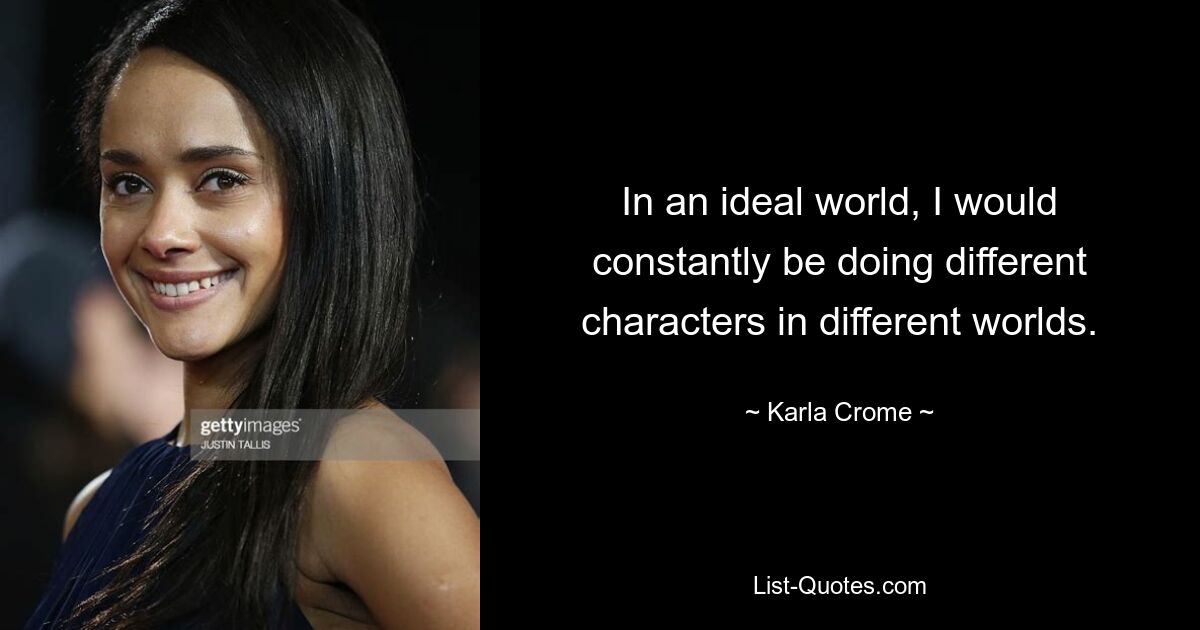 In an ideal world, I would constantly be doing different characters in different worlds. — © Karla Crome