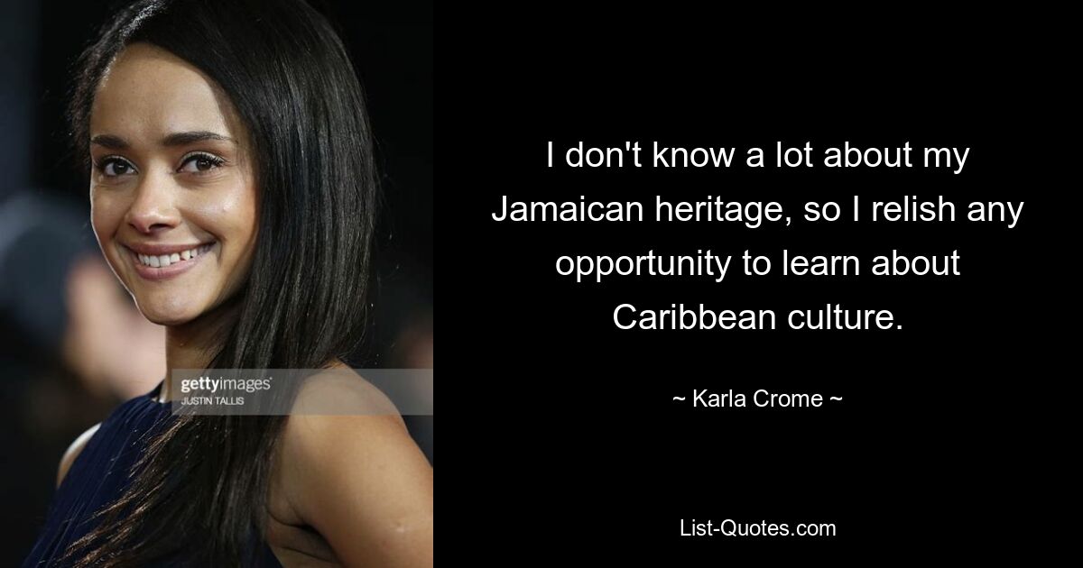 I don't know a lot about my Jamaican heritage, so I relish any opportunity to learn about Caribbean culture. — © Karla Crome