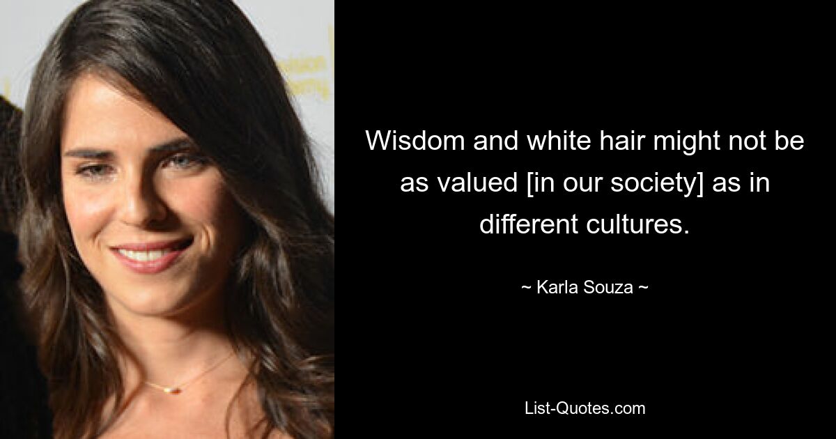 Wisdom and white hair might not be as valued [in our society] as in different cultures. — © Karla Souza