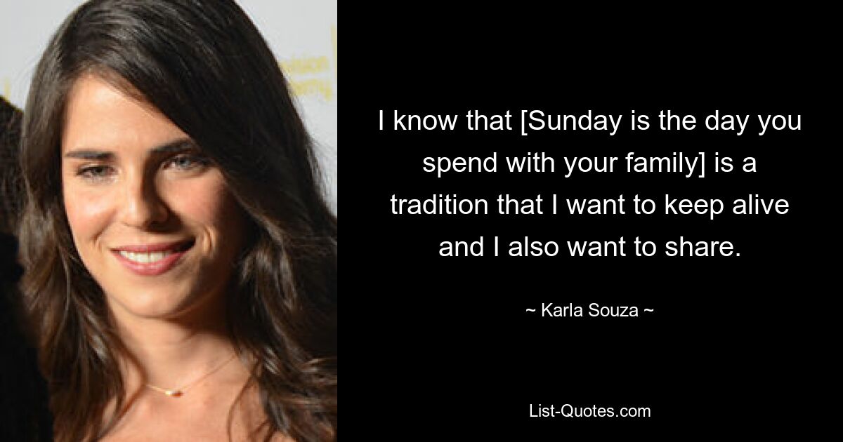 I know that [Sunday is the day you spend with your family] is a tradition that I want to keep alive and I also want to share. — © Karla Souza