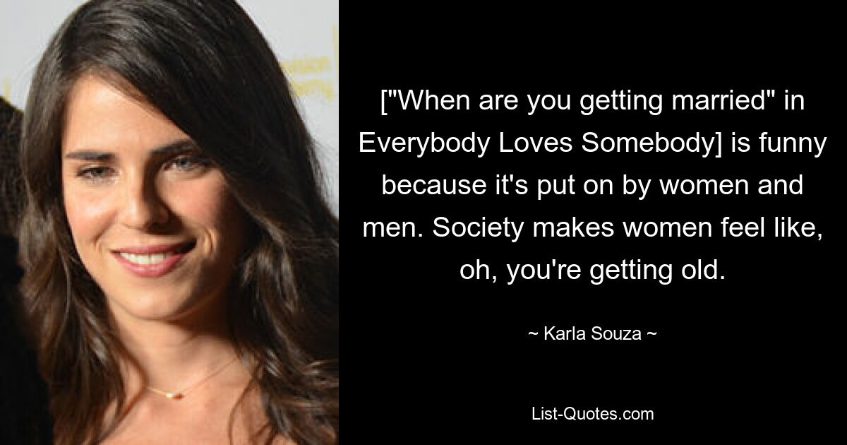 ["When are you getting married" in Everybody Loves Somebody] is funny because it's put on by women and men. Society makes women feel like, oh, you're getting old. — © Karla Souza