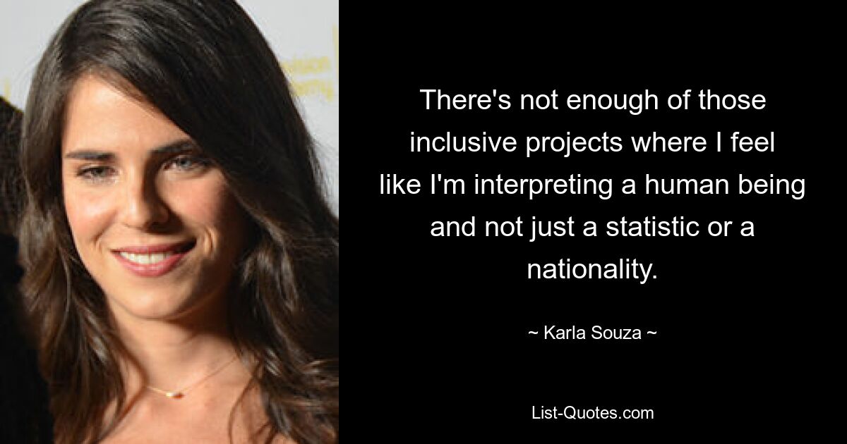 There's not enough of those inclusive projects where I feel like I'm interpreting a human being and not just a statistic or a nationality. — © Karla Souza