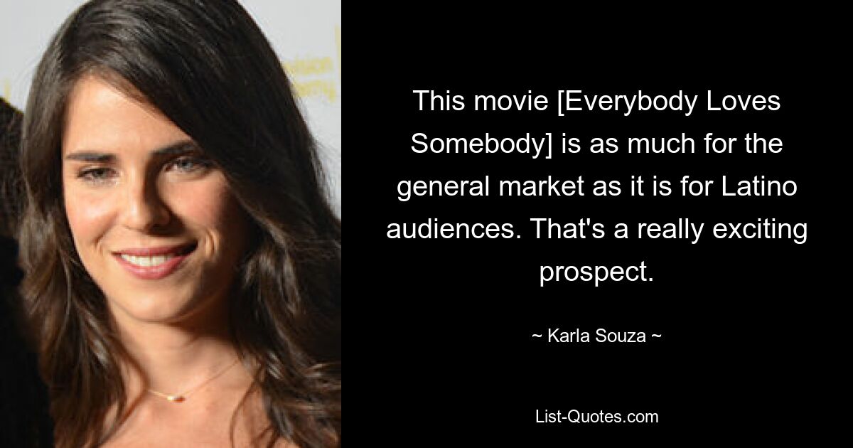 This movie [Everybody Loves Somebody] is as much for the general market as it is for Latino audiences. That's a really exciting prospect. — © Karla Souza