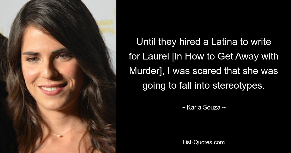 Until they hired a Latina to write for Laurel [in How to Get Away with Murder], I was scared that she was going to fall into stereotypes. — © Karla Souza