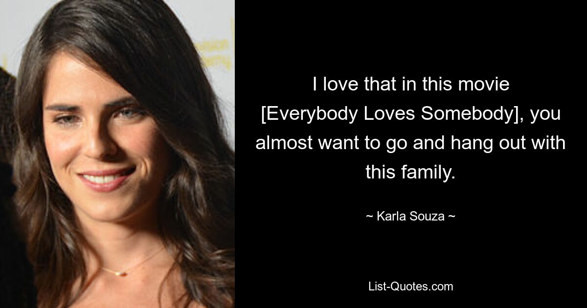 I love that in this movie [Everybody Loves Somebody], you almost want to go and hang out with this family. — © Karla Souza