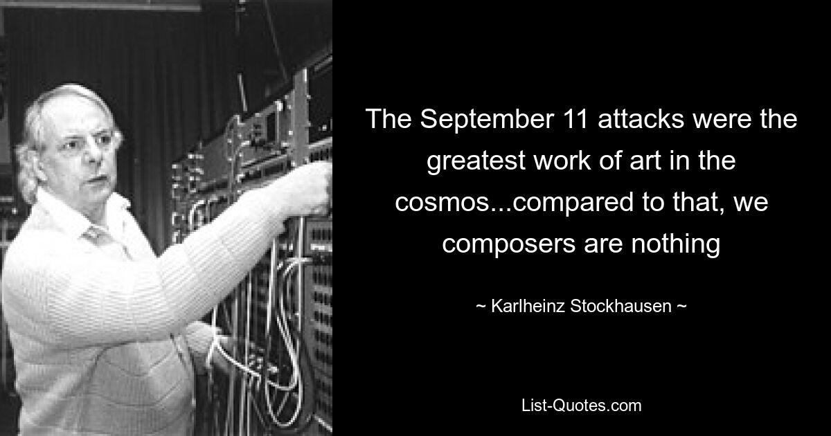 The September 11 attacks were the greatest work of art in the cosmos...compared to that, we composers are nothing — © Karlheinz Stockhausen