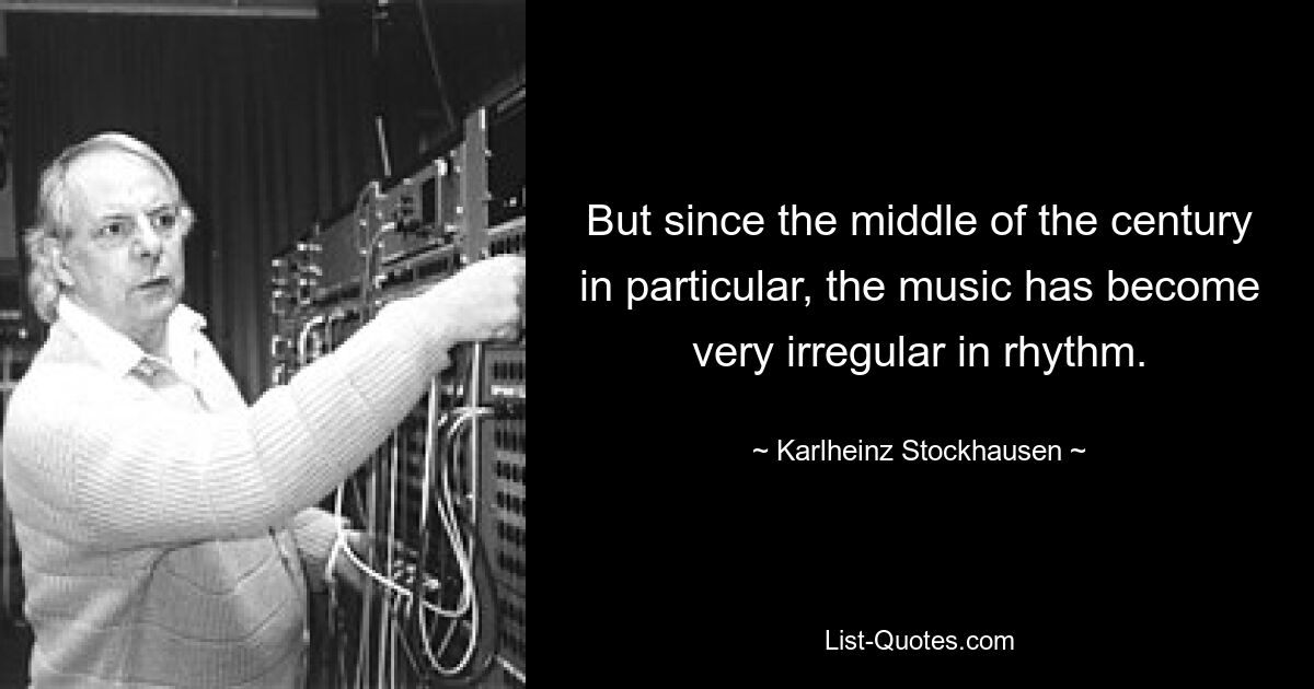 But since the middle of the century in particular, the music has become very irregular in rhythm. — © Karlheinz Stockhausen