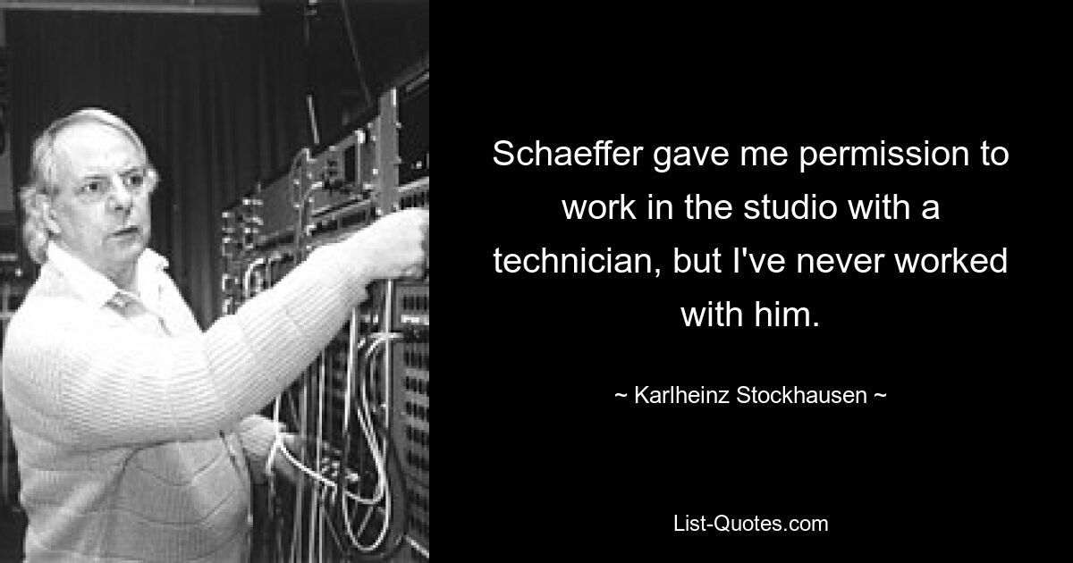 Schaeffer gave me permission to work in the studio with a technician, but I've never worked with him. — © Karlheinz Stockhausen