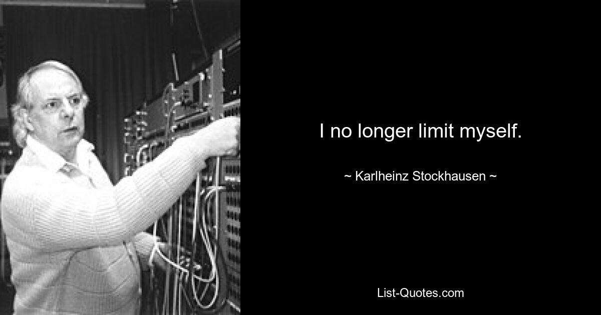 I no longer limit myself. — © Karlheinz Stockhausen